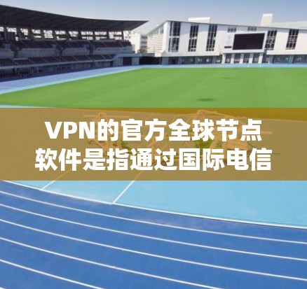VPN的官方全球节点软件是指通过国际电信 union(ITU)或国际广播公司(IBT)提供的 VPN 应用程序,这些软件由这些国际组织提供,确保了其安全性和合法性。以下是关于这些软件的详细信息 VPN的官方全球节点软件是指通过国际电信 union(ITU)或国际广播公司(IBT)提供的 VPN 应用程序,这些软件由这些国际组织提供,确保了其安全性和合法性。以下是关于这些软件的详细信息