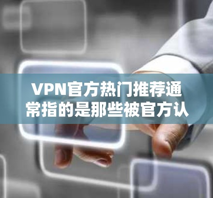 VPN官方热门推荐通常指的是那些被官方认证或由专业机构推荐的服务，这些服务通常具有较高的安全性、可靠性和丰富的功能。以下是一些常见的VPN推荐，供您参考