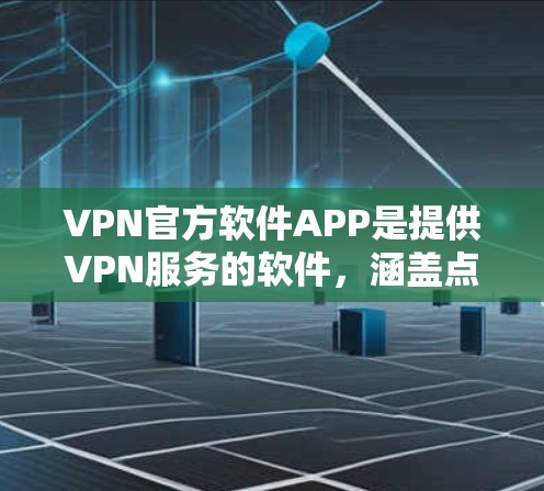 VPN官方软件APP是提供VPN服务的软件,涵盖点对点(PPP)端对端(EPPP)和端对端(EPP)等多种类型。以下是关于这些软件的详细分析