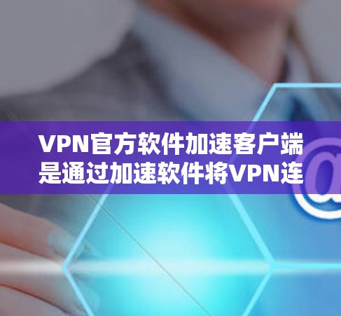 VPN官方软件加速客户端是通过加速软件将VPN连接的用户在Cloud中下载的软件加速到目标服务器或设备上的功能。以下是逐步的解决方案