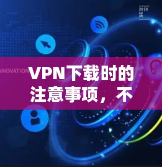 VPN下载时的注意事项,不要被隐藏的安全软件欺骗