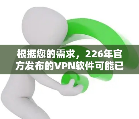 根据您的需求，226年官方发布的VPN软件可能已经不再发布，因为官方软件更新的年份通常不会特别大，例如219年或22年。因此，226年官方软件可能没有发布