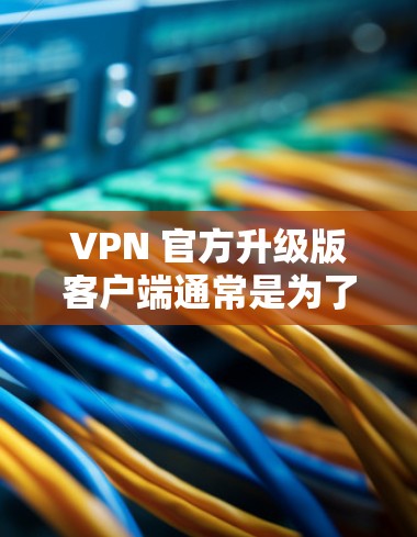 VPN 官方升级版客户端通常是为了提升用户体验、增强安全性和功能性而进行的升级。以下是关于VPN官方升级版客户端的详细信息