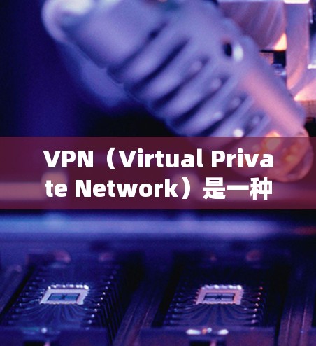 VPN（Virtual Private Network）是一种加密通信工具，允许用户在不被运营商监控的情况下连接到互联网，提供安全和隐私的通信方式。以下是关于VPN官方手机客户端的详细介绍