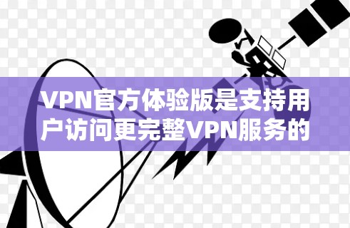 VPN官方体验版是支持用户访问更完整VPN服务的版本,通常需要通过官方渠道获取,比如通过VPN网站的官方网站或相关平台。以下是关于如何访问和使用官方体验版的详细步骤