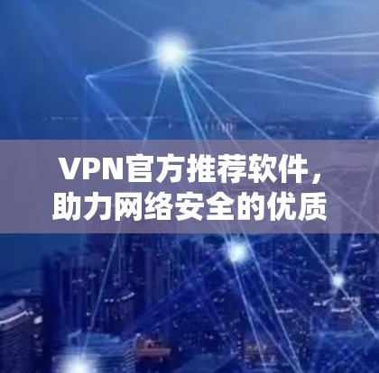 VPN官方推荐软件,助力网络安全的优质选择 VPN官方推荐软件,助力网络安全的优质选择