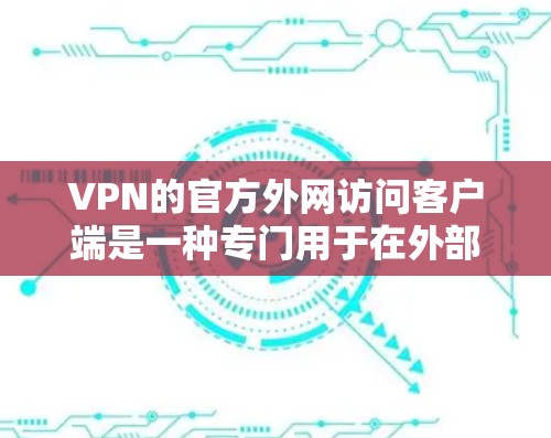 VPN的官方外网访问客户端是一种专门用于在外部网络访问VPN资源的工具。以下是其主要特点和使用指南