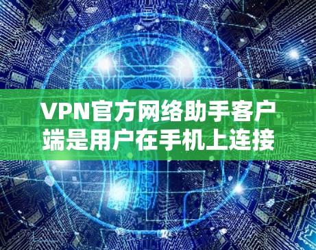 VPN官方网络助手客户端是用户在手机上连接VPN服务的设备，提供多种VPN解决方案，如VLC、Doublx、Hulu等。这些客户端通常由VPN服务提供商开发，强调专业性和安全性