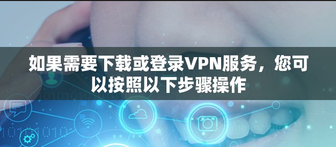 如果需要下载或登录VPN服务，您可以按照以下步骤操作