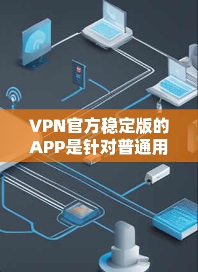 VPN官方稳定版的APP是针对普通用户设计的,旨在提供稳定、可靠和便捷的网络连接。以下是根据您的问题总结的详细信息