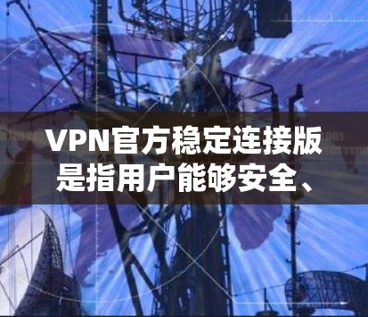 VPN官方稳定连接版是指用户能够安全、流畅地连接到网络服务的版本。以下是一些具体的建议和步骤,帮助您使用VPN
