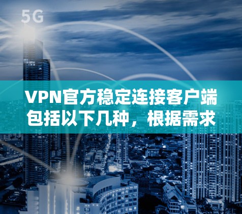 VPN官方稳定连接客户端包括以下几种,根据需求选择 VPN官方稳定连接客户端包括以下几种,根据需求选择