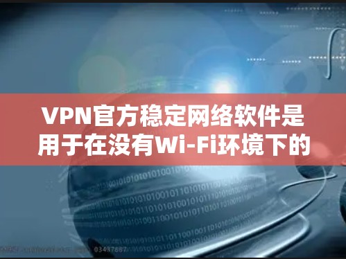 VPN官方稳定网络软件是用于在没有Wi-Fi环境下的网络服务，主要提供访问互联网、购物、下载等功能。以下是了解其结构和功能的步骤