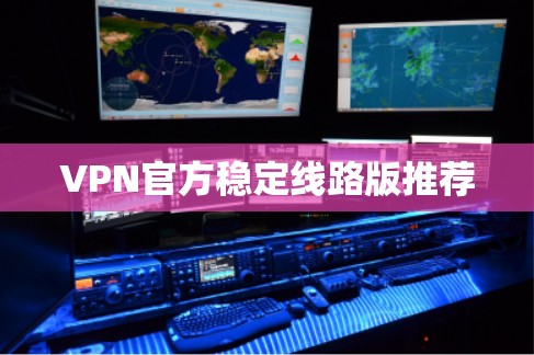VPN官方稳定线路版推荐 VPN官方稳定线路版推荐