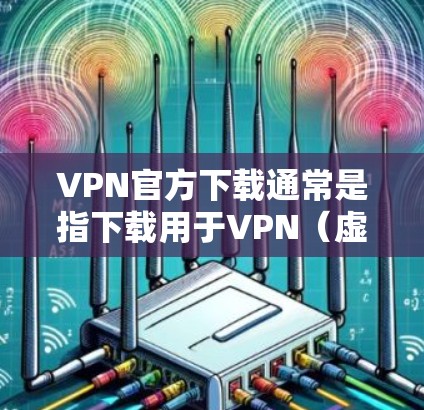 VPN官方下载通常是指下载用于VPN（虚拟网络连接）的软件。这些软件可以实现用户在本地连接到网络，访问其他国家或地区的网络服务，从而实现远程办公、视频会议、电子支付等目的