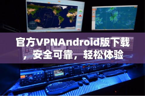 官方VPNAndroid版下载，安全可靠，轻松体验