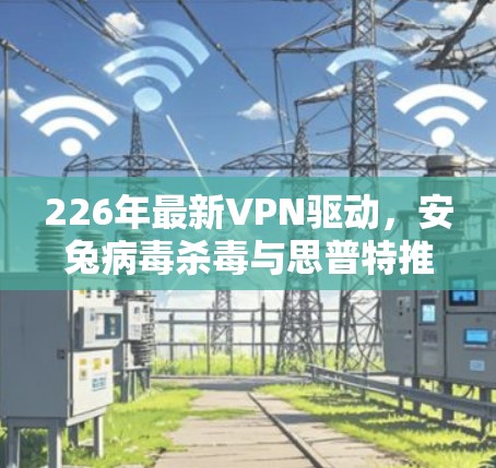 226年最新VPN驱动,安兔病毒杀毒与思普特推荐,保障你的数据安全