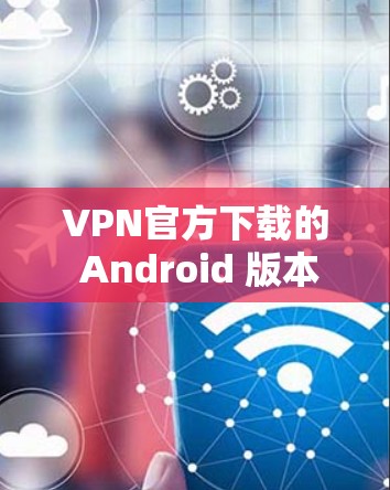 VPN官方下载的 Android 版本可以通过以下步骤获取