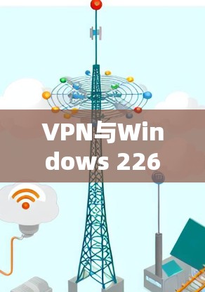 VPN与Windows 226，安全与兼容性的最佳选择