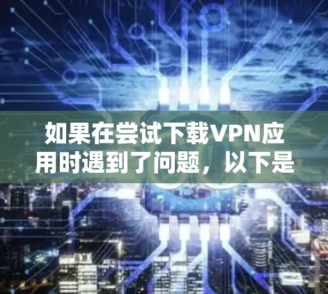 如果在尝试下载VPN应用时遇到了问题，以下是有条理的步骤可以帮助您解决问题