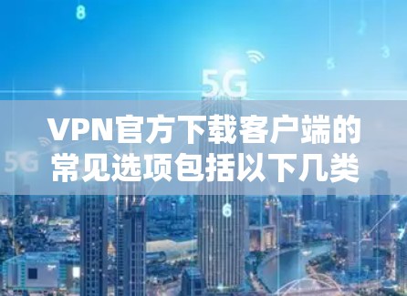 VPN官方下载客户端的常见选项包括以下几类平台，它们提供了不同的功能和体验
