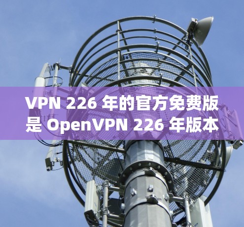 VPN 226 年的官方免费版是 OpenVPN 226 年版本,这是一个基于 OpenVPN 核心协议的免费VPN服务。它允许用户免费访问互联网,提供安全的网络连接