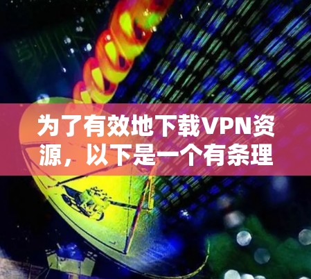 为了有效地下载VPN资源，以下是一个有条理的下载计划和步骤指南