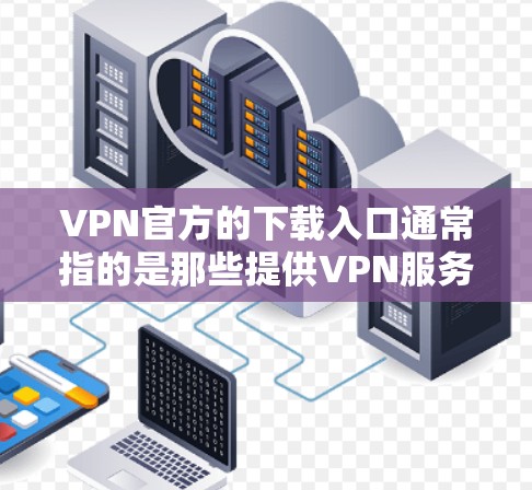 VPN官方的下载入口通常指的是那些提供VPN服务的官方网站。以下是一些主要的VPN网站，您可以访问它们来下载VPN软件