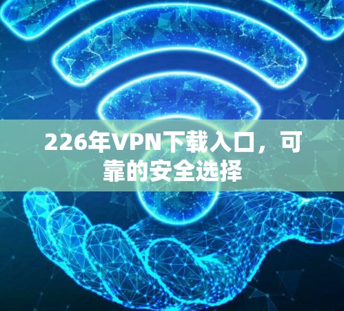 226年VPN下载入口，可靠的安全选择