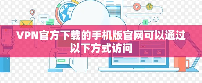 VPN官方下载的手机版官网可以通过以下方式访问 VPN官方下载的手机版官网可以通过以下方式访问
