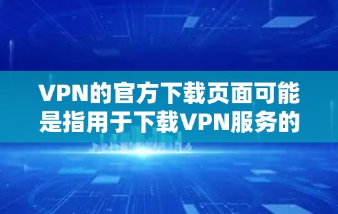 VPN的官方下载页面可能是指用于下载VPN服务的官方网站或平台。这些网站通常不公开提供下载链接，除非特别注明。以下是几个常见的VPN官方网站