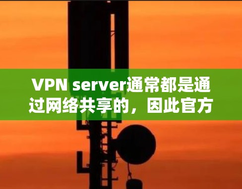 VPN server通常都是通过网络共享的,因此官方下载站不会提供这样的下载空间。以下是关于VPN server的一些关键点