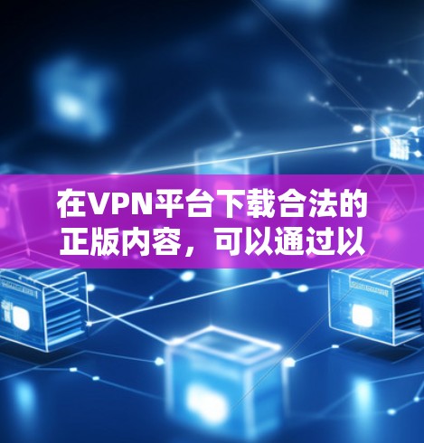 在VPN平台下载合法的正版内容,可以通过以下步骤进行