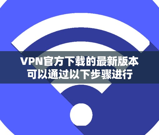 VPN官方下载的最新版本可以通过以下步骤进行