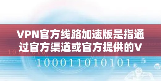 VPN官方线路加速版是指通过官方渠道或官方提供的VPN服务，实现对目标服务器的快速连接。以下是关于VPN官方线路加速版的一些关键信息和推荐