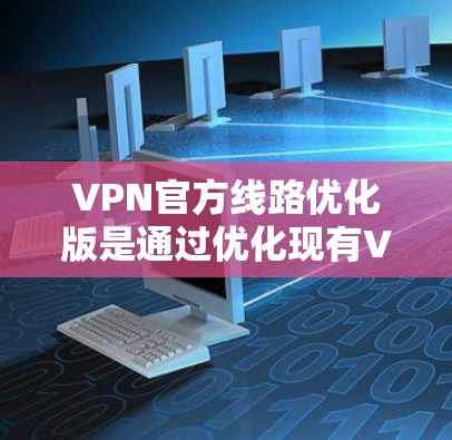 VPN官方线路优化版是通过优化现有VPN渠道，提升用户体验、内容推荐、安全防护和持续改进的策略。以下是优化 VPN 口令和流程的详细步骤