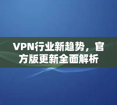 VPN行业新趋势,官方版更新全面解析