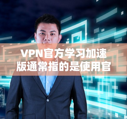 VPN官方学习加速版通常指的是使用官方提供的VPN服务，并通过优化工具或软件来提升VPN体验。以下是一些关于VPN官方学习加速版的建议和信息