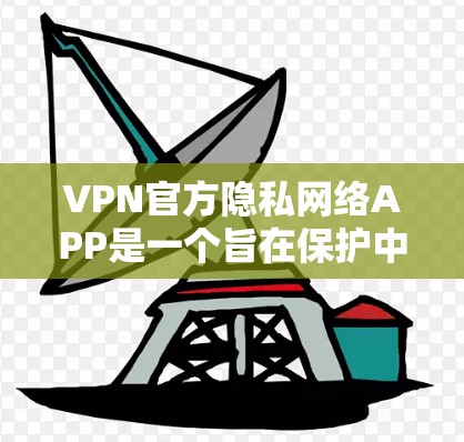 VPN官方隐私网络APP是一个旨在保护中国用户免受网络攻击的高级VPN服务。以下是对该APP的详细分析