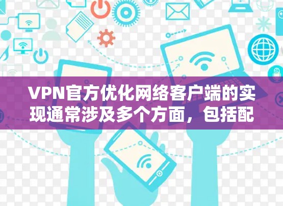 VPN官方优化网络客户端的实现通常涉及多个方面,包括配置、软件优化、网络安全等。以下是一些常见的优化方法