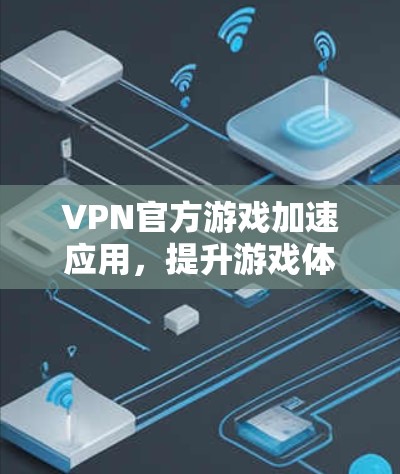 VPN官方游戏加速应用,提升游戏体验的高效工具