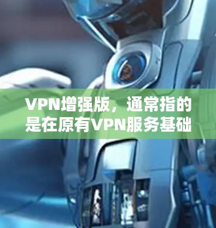 VPN增强版，通常指的是在原有VPN服务基础上，添加更多功能，以提升用户体验。这些增强版主要基于技术手段，比如更先进的加密算法、更高的网络连接、更强大的设备支持等。以下是关于VPN增强版的一些关键点