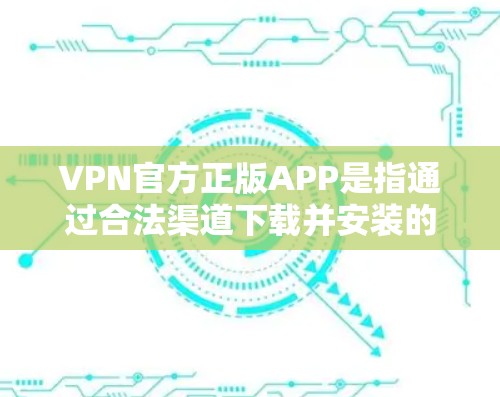 VPN官方正版APP是指通过合法渠道下载并安装的VPN软件，这些软件通常具有官方认证和用户评价，确保其安全性和稳定性。以下是如何获取或下载VPN的官方正版APP的建议