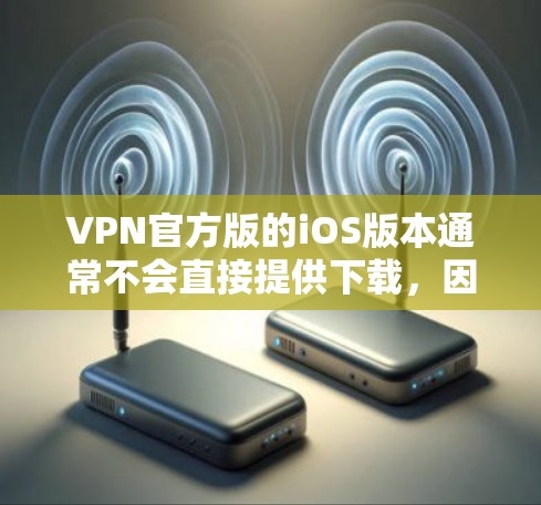 VPN官方版的iOS版本通常不会直接提供下载,因为官方版本通常需要付费使用,而且某些地区可能会限制使用。以下是关于VPN和iOS版本的一些关键点