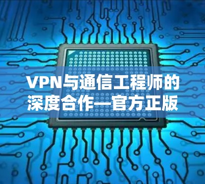 VPN与通信工程师的深度合作—官方正版Mac下载与体验分享 VPN与通信工程师的深度合作—官方正版Mac下载与体验分享