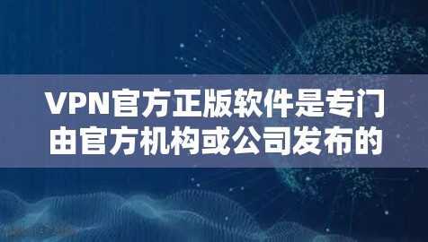 VPN官方正版软件是专门由官方机构或公司发布的，旨在提供高安全性和专业的VPN服务。以下是关于这些软件的详细介绍