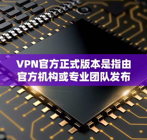 VPN官方正式版本是指由官方机构或专业团队发布的用于保护网络信息安全的软件或服务。这些版本通常旨在提供更 secure 的加密通信和安全功能,以满足用户对数据隐私和安全的高标准