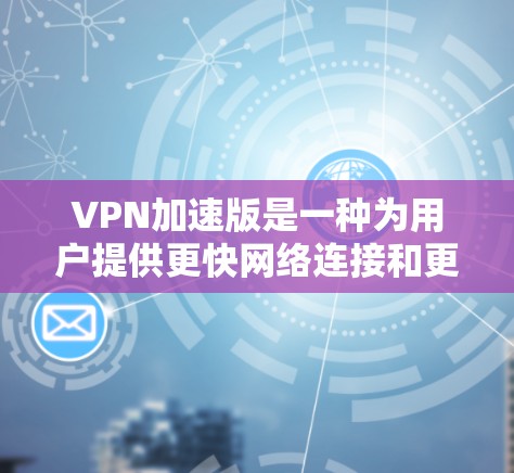 VPN加速版是一种为用户提供更快网络连接和更流畅体验的VPN服务，通常比普通VPN在速度和流畅度上更具优势。以下是关于VPN加速版的一些详细分析