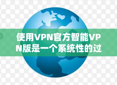 使用VPN官方智能VPN版是一个系统性的过程，涵盖了多个步骤和配置。以下是一个详细且结构化的指南，帮助您顺利使用该软件