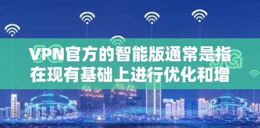 VPN官方的智能版通常是指在现有基础上进行优化和增强功能的应用程序。这些应用旨在提升用户体验、增强安全性、优化连接速度等。下面是智能版VPN的一些关键特点和操作步骤